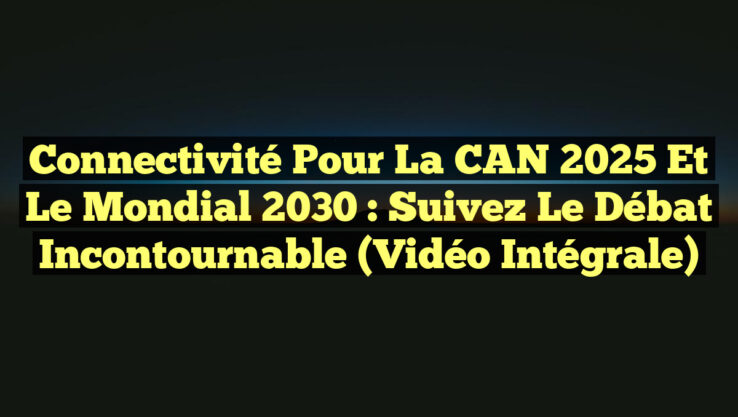 Connectivité pour la CAN 2025 et le Mondial 2030 : Suivez le Débat Incontournable (Vidéo Intégrale)