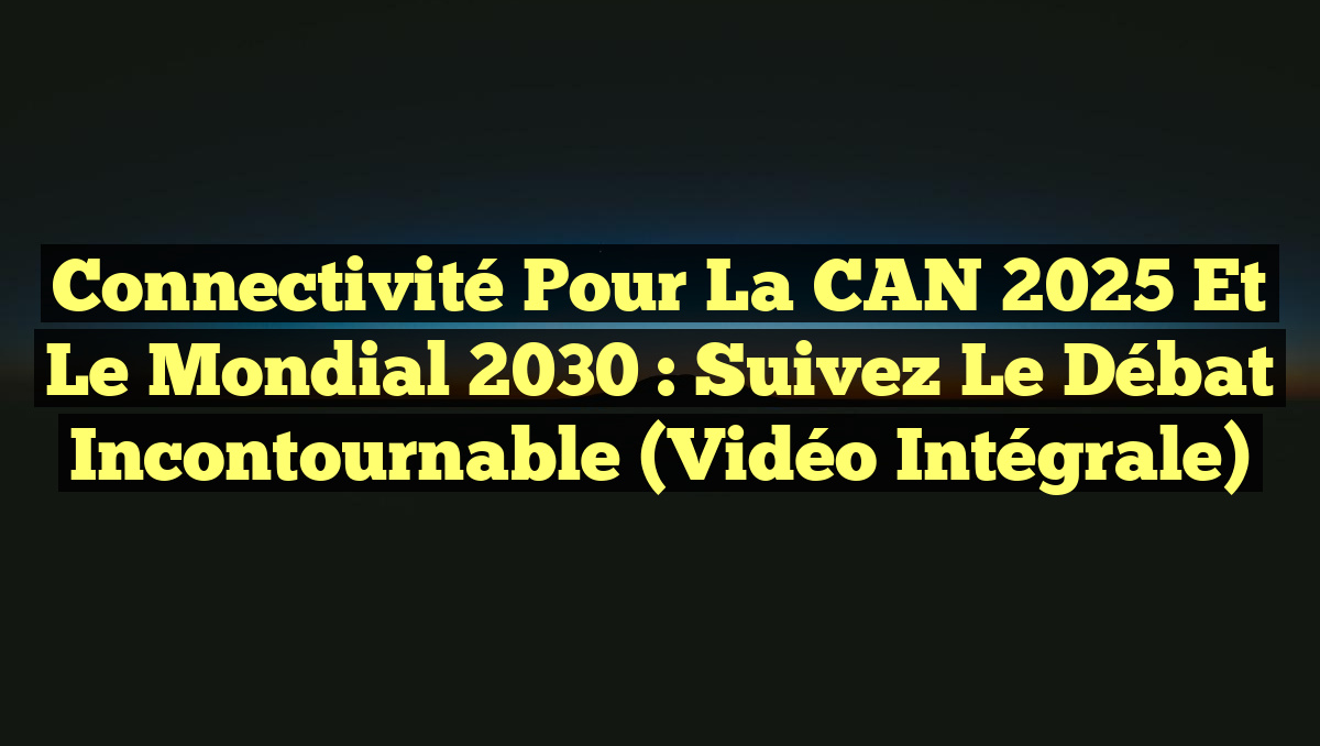 Connectivité pour la CAN 2025 et le Mondial 2030 : Suivez le Débat Incontournable (Vidéo Intégrale)
