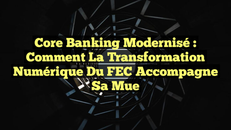 Core Banking Modernisé : Comment la Transformation Numérique du FEC Accompagne sa Mue