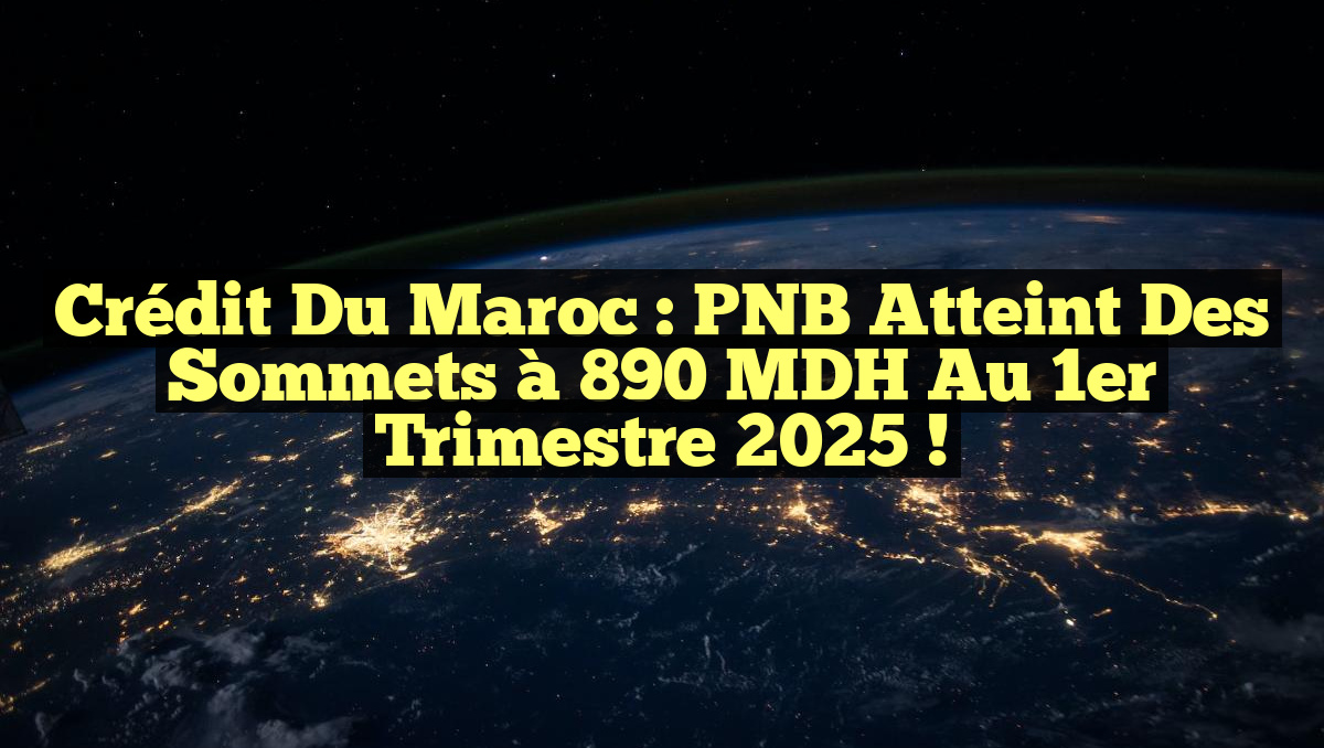 Crédit du Maroc : PNB atteint des sommets à 890 MDH au 1er trimestre 2025 !