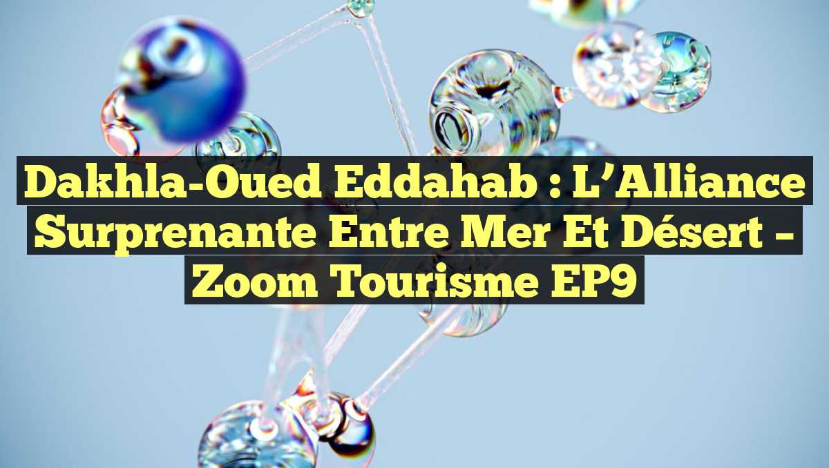 Dakhla-Oued Eddahab : L&rsquo;Alliance Surprenante Entre Mer et Désert – Zoom Tourisme EP9