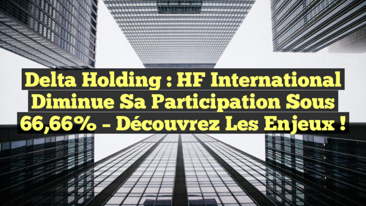 Delta Holding : HF International diminue sa participation sous 66,66% – Découvrez les enjeux !