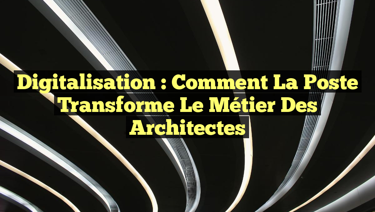 Digitalisation : Comment la Poste Transforme le Métier des Architectes