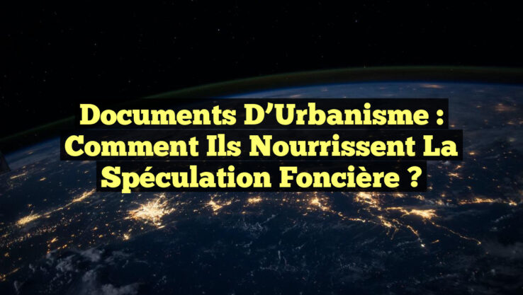 Documents d’Urbanisme : Comment Ils Nourrissent la Spéculation Foncière ?