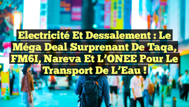 Electricité et Dessalement : Le Méga Deal Surprenant de Taqa, FM6I, Nareva et l’ONEE pour le Transport de l’Eau ! Electricité et Dessalement : Le Méga Deal Surprenant de Taqa, FM6I, Nareva et l’ONEE pour le Transport de l’Eau !