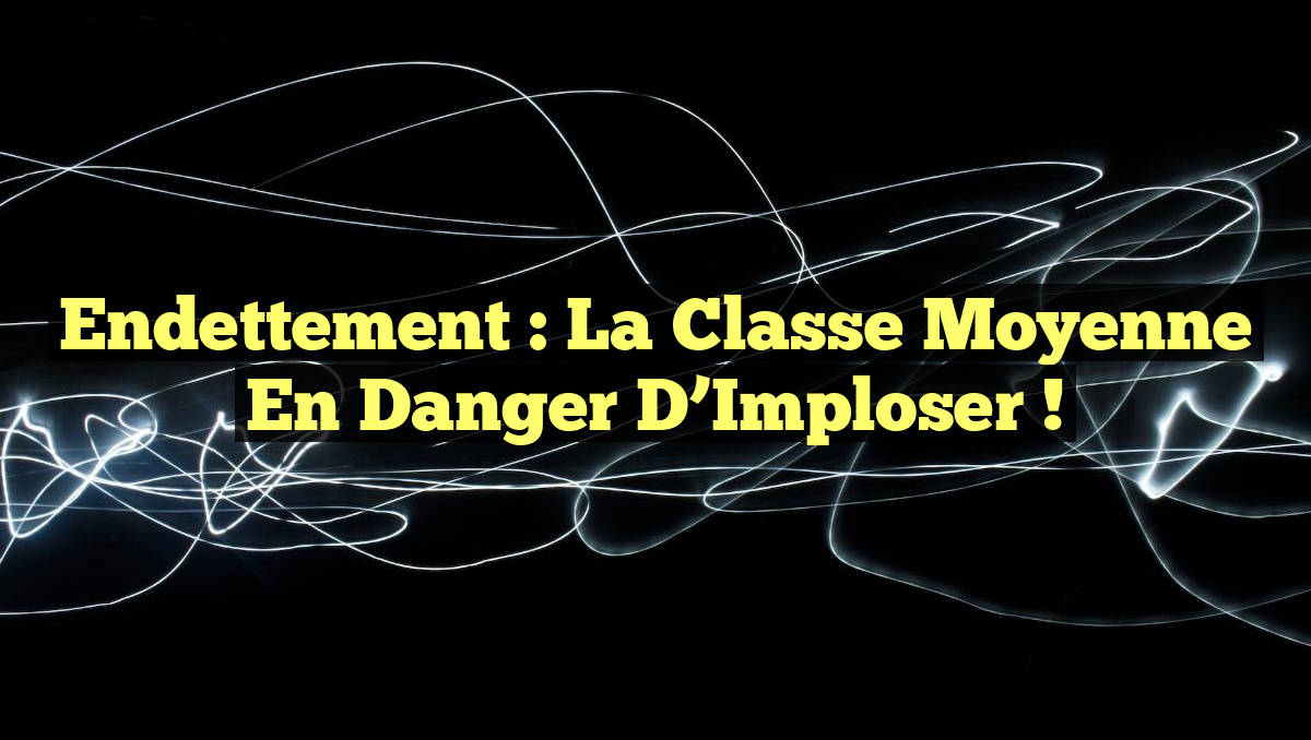 Endettement : La Classe Moyenne en Danger d’Imploser !