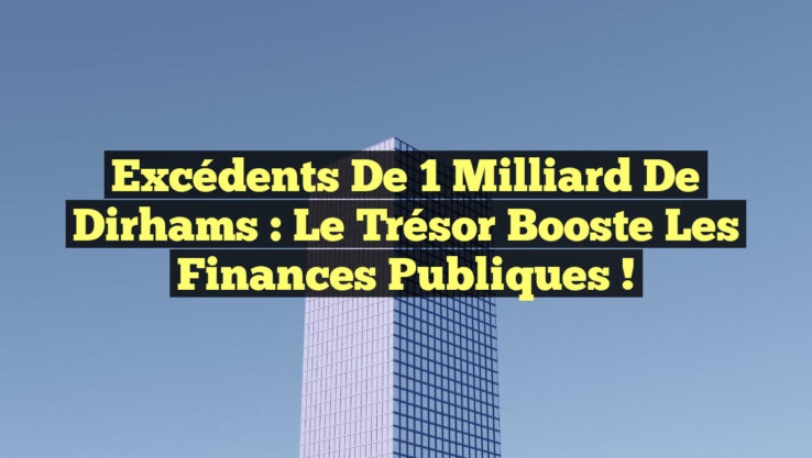 Excédents de 1 milliard de dirhams : Le Trésor booste les finances publiques !
