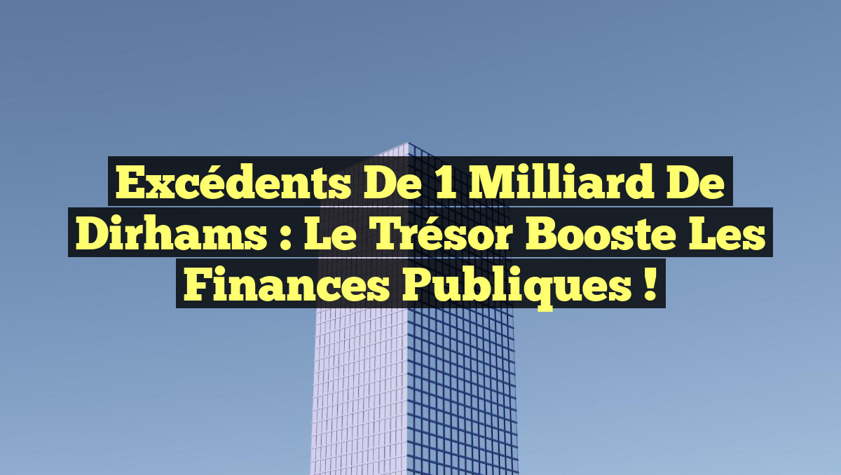 Excédents de 1 milliard de dirhams : Le Trésor booste les finances publiques !