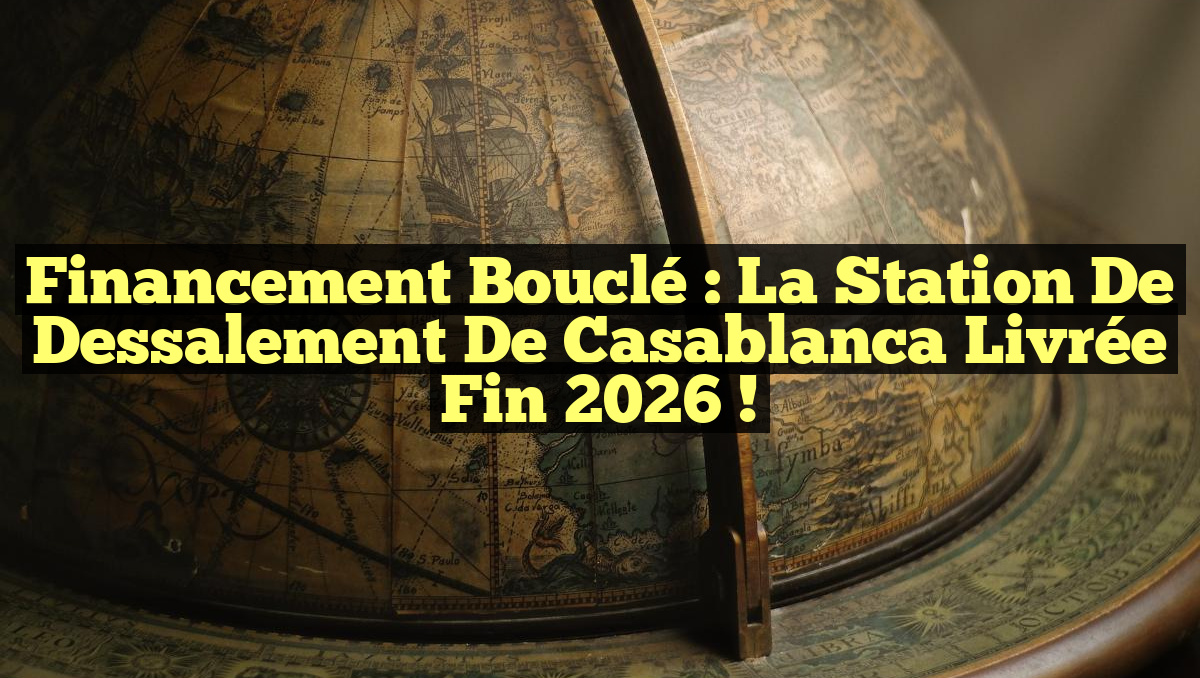 Financement bouclé : la Station de Dessalement de Casablanca livrée fin 2026 !