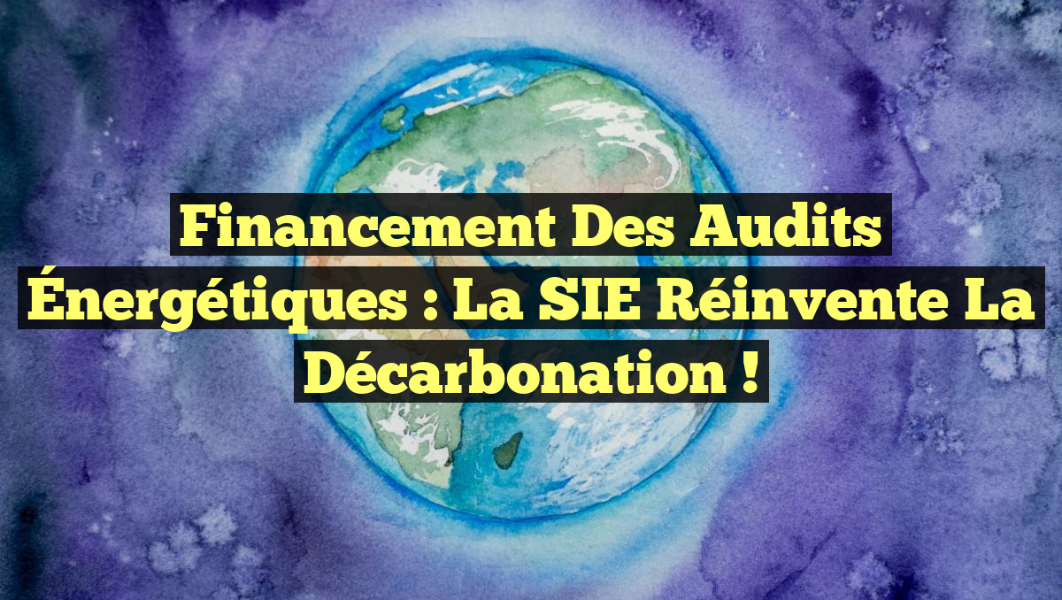 Financement des Audits Énergétiques : La SIE Réinvente la Décarbonation !