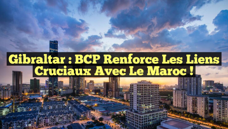 Gibraltar : BCP Renforce les Liens Cruciaux avec le Maroc !