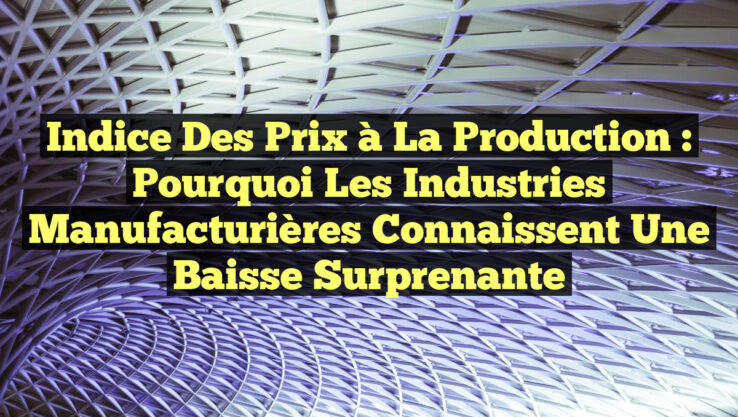 Indice des Prix à la Production : Pourquoi les Industries Manufacturières Connaissent une Baisse Surprenante