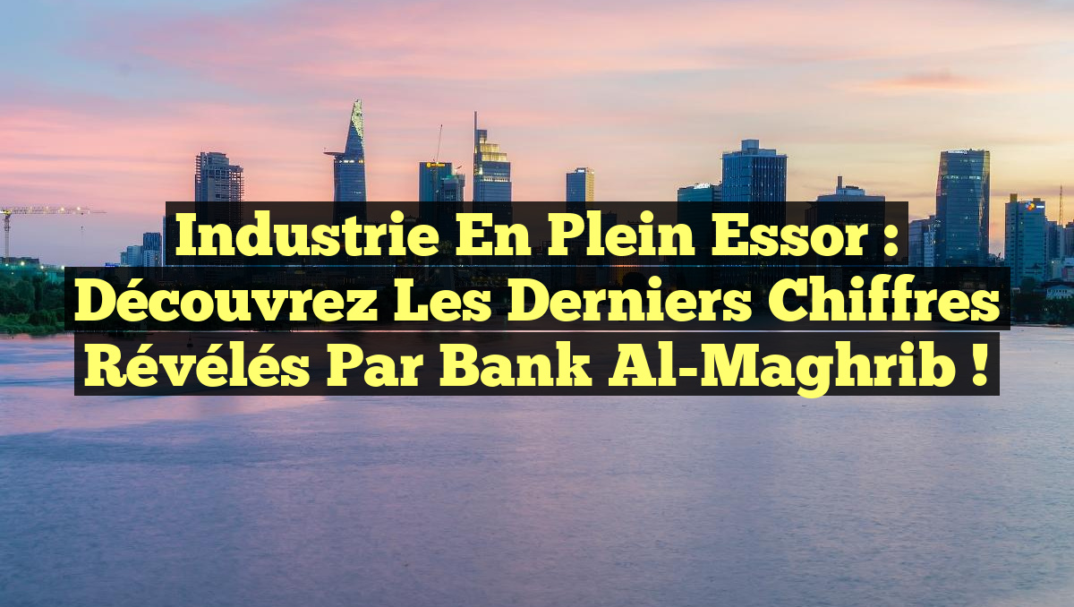 Industrie en Plein Essor : Découvrez les Derniers Chiffres Révélés par Bank Al-Maghrib !