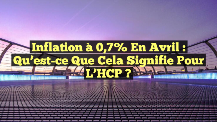 Inflation à 0,7% en avril : Qu’est-ce que cela signifie pour l’HCP ?