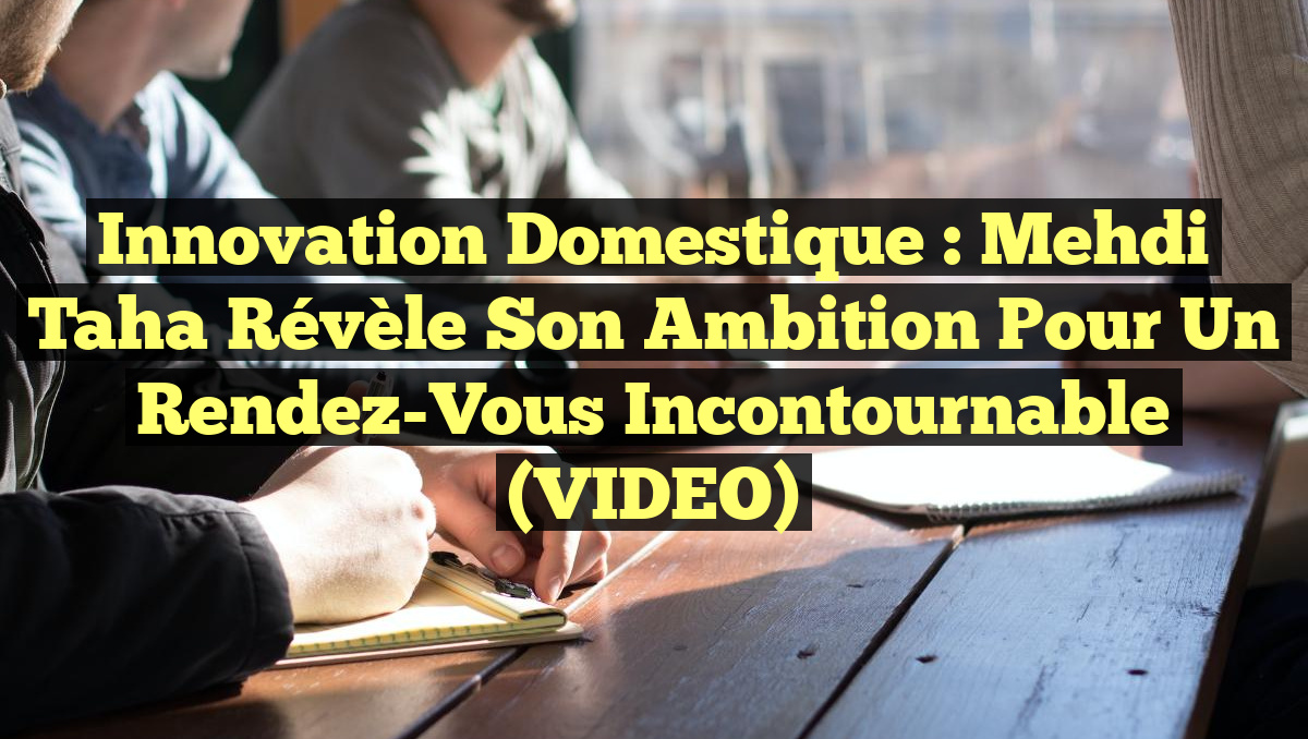 Innovation Domestique : Mehdi Taha Révèle Son Ambition pour un Rendez-Vous Incontournable (VIDEO)