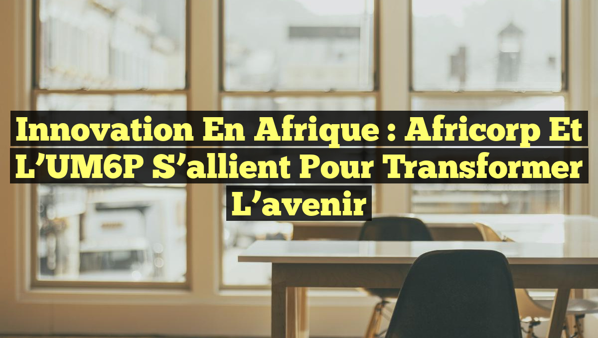Innovation en Afrique : Africorp et l&rsquo;UM6P s&rsquo;allient pour transformer l&rsquo;avenir
