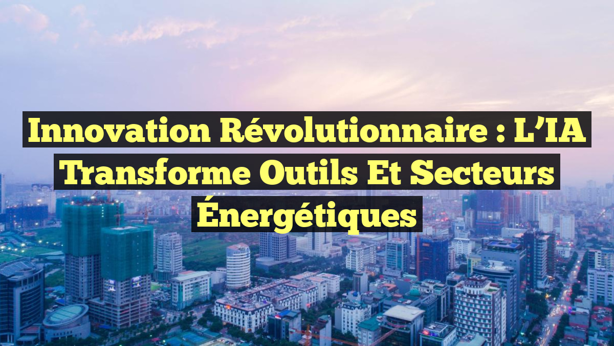 Innovation Révolutionnaire : L&rsquo;IA Transforme Outils et Secteurs Énergétiques