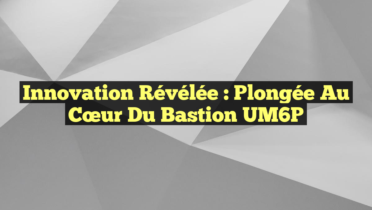 Innovation Révélée : Plongée au Cœur du Bastion UM6P
