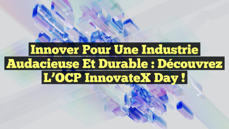 Innover pour une Industrie Audacieuse et Durable : Découvrez l’OCP InnovateX Day !