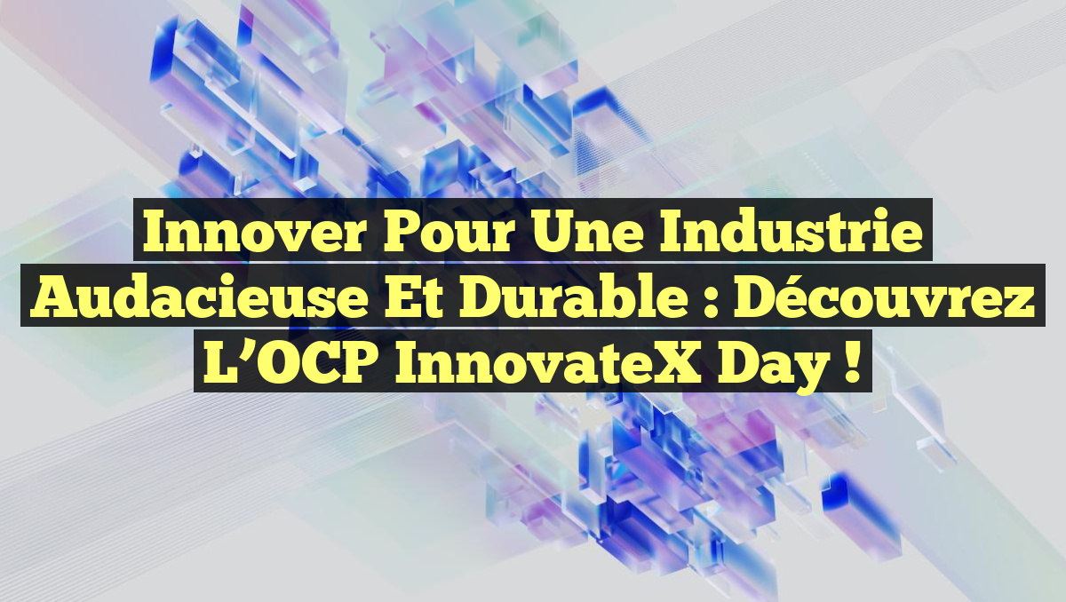 Innover pour une Industrie Audacieuse et Durable : Découvrez l’OCP InnovateX Day !