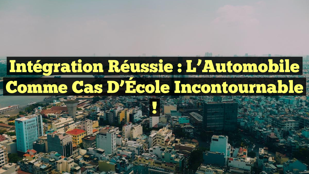 Intégration réussie : L&rsquo;Automobile comme Cas d&rsquo;École Incontournable !