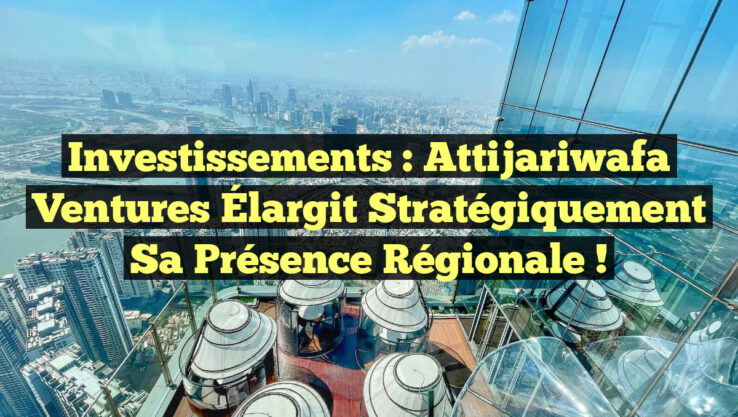 Investissements : Attijariwafa Ventures Élargit Stratégiquement sa Présence Régionale !