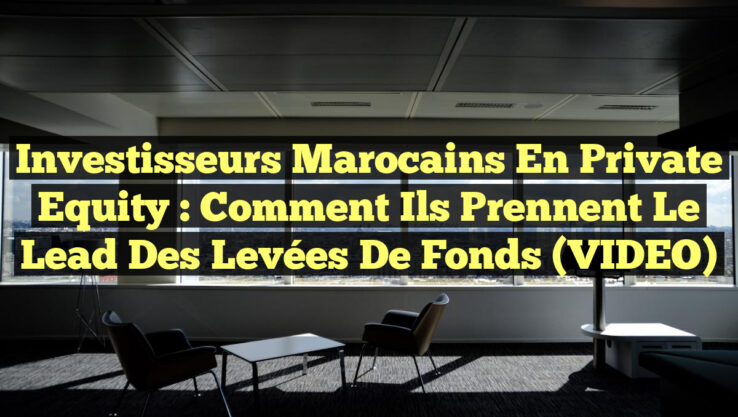 Investisseurs Marocains en Private Equity : Comment Ils Prennent le Lead des Levées de Fonds (VIDEO)