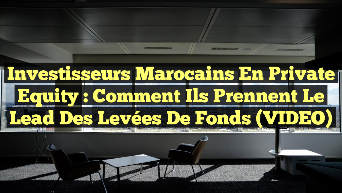 Investisseurs Marocains en Private Equity : Comment Ils Prennent le Lead des Levées de Fonds (VIDEO)