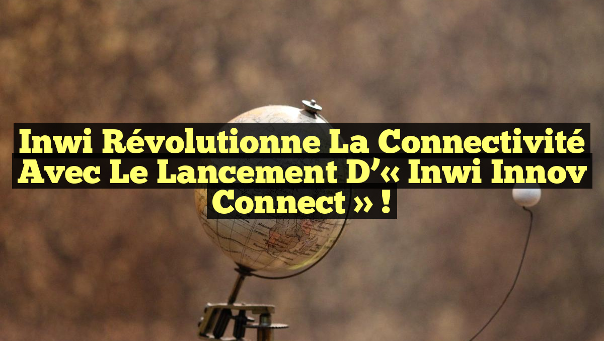 Inwi révolutionne la connectivité avec le lancement d&rsquo;« inwi Innov Connect » !