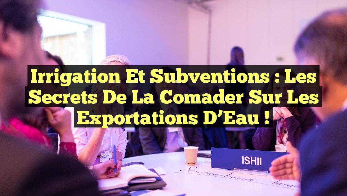 Irrigation et Subventions : Les Secrets de la Comader sur les Exportations d&rsquo;Eau !