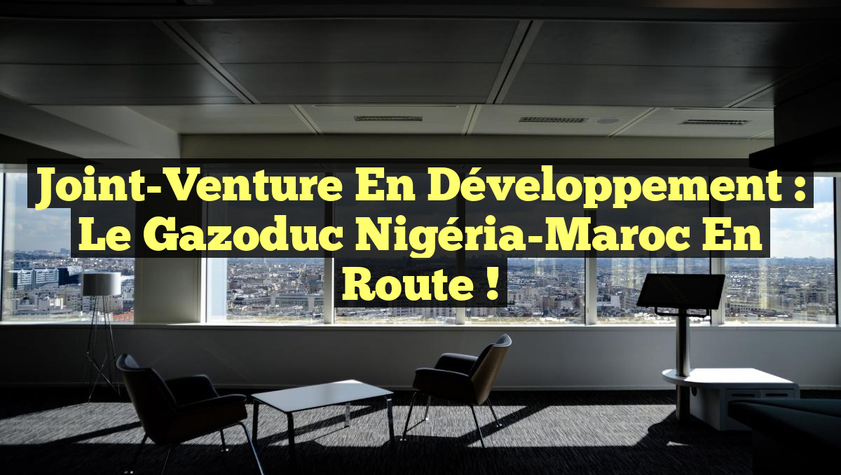 Joint-Venture en Développement : Le Gazoduc Nigéria-Maroc en Route !