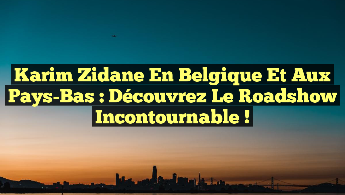 Karim Zidane en Belgique et aux Pays-Bas : Découvrez le Roadshow Incontournable !