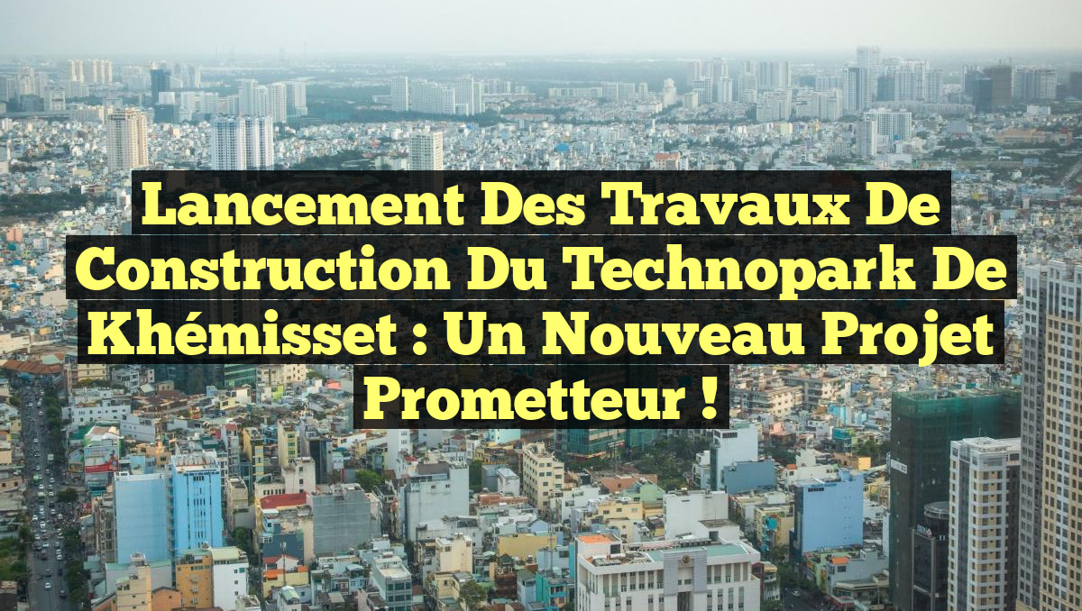 Lancement des Travaux de Construction du Technopark de Khémisset : Un Nouveau Projet Prometteur !