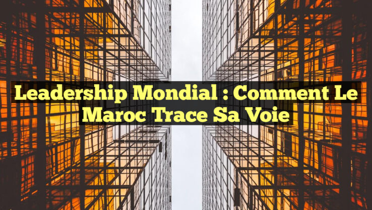 Leadership Mondial : Comment le Maroc Trace Sa Voie