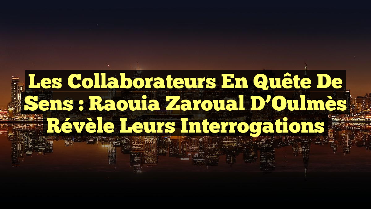 Les Collaborateurs en Quête de Sens : Raouia Zaroual d&rsquo;Oulmès Révèle leurs Interrogations