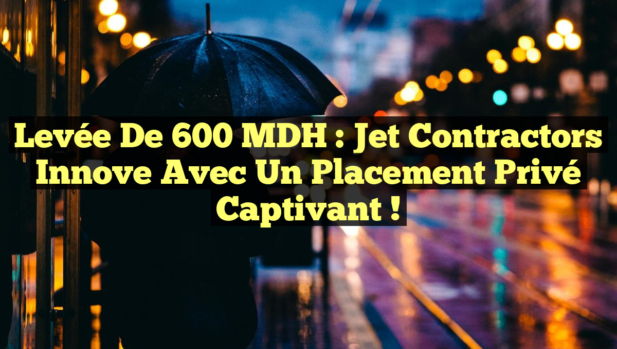 Levée de 600 MDH : Jet Contractors innove avec un placement privé captivant !
