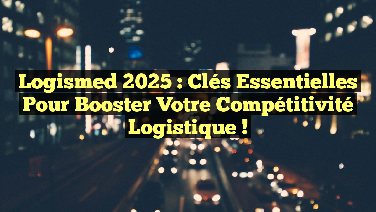 Logismed 2025 : Clés essentielles pour booster votre compétitivité logistique !