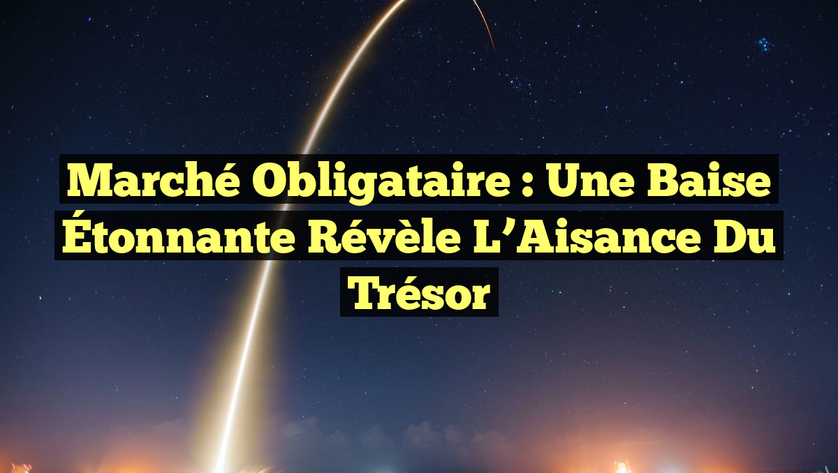 Marché Obligataire : Une Baise Étonnante Révèle l’Aisance du Trésor