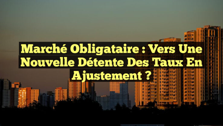 Marché Obligataire : Vers une Nouvelle Détente des Taux en Ajustement ?
