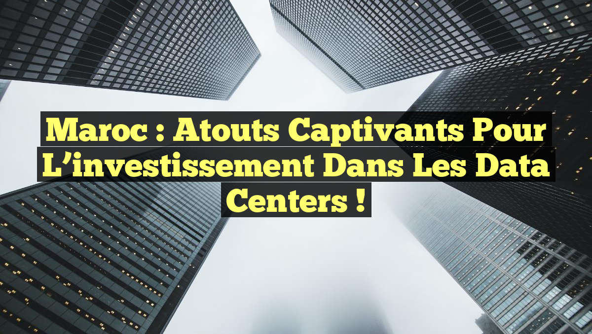 Maroc : Atouts captivants pour l&rsquo;investissement dans les data centers !