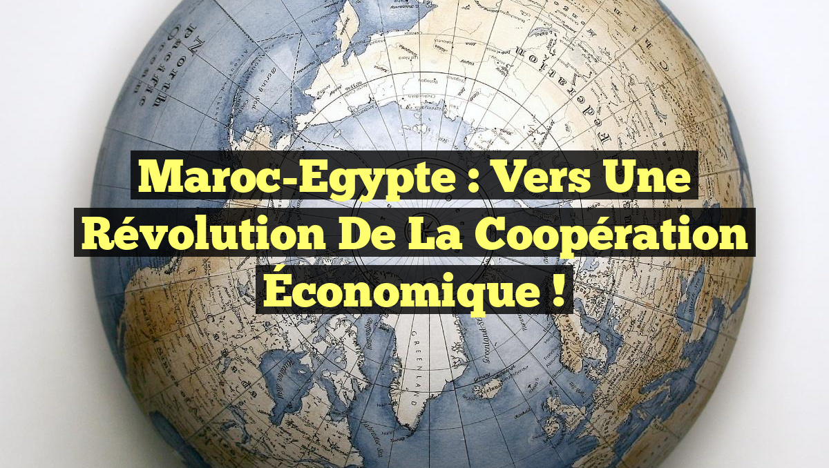 Maroc-Egypte : Vers une Révolution de la Coopération Économique !