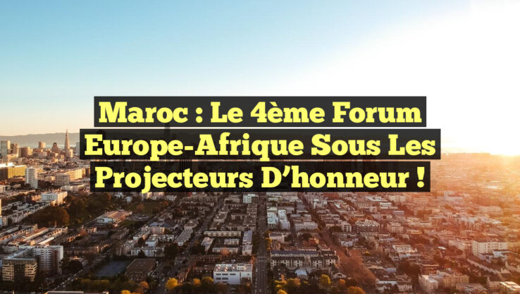 Maroc : Le 4ème Forum Europe-Afrique sous les projecteurs d’honneur !