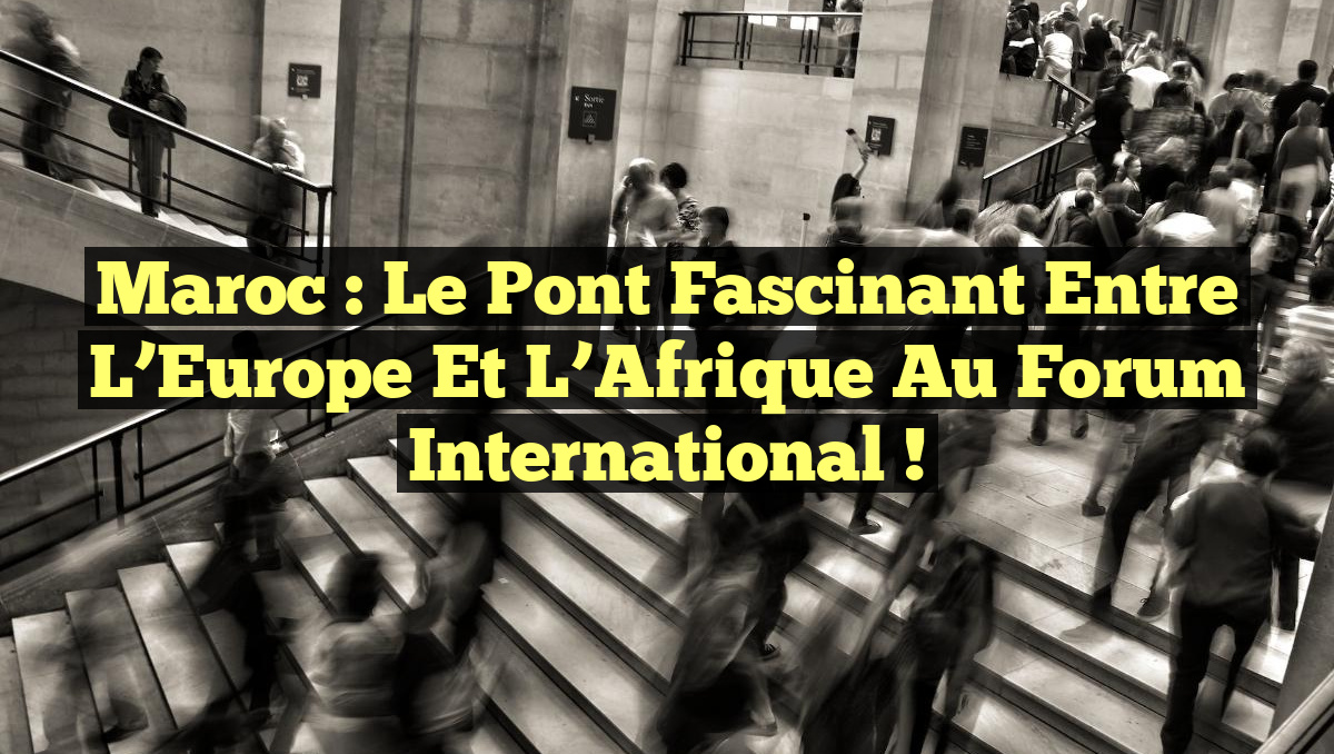 Maroc : Le Pont Fascinant entre l&rsquo;Europe et l&rsquo;Afrique au Forum International !