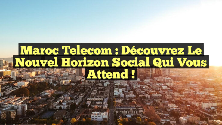 Maroc Telecom : Découvrez le Nouvel Horizon Social qui Vous Attend !