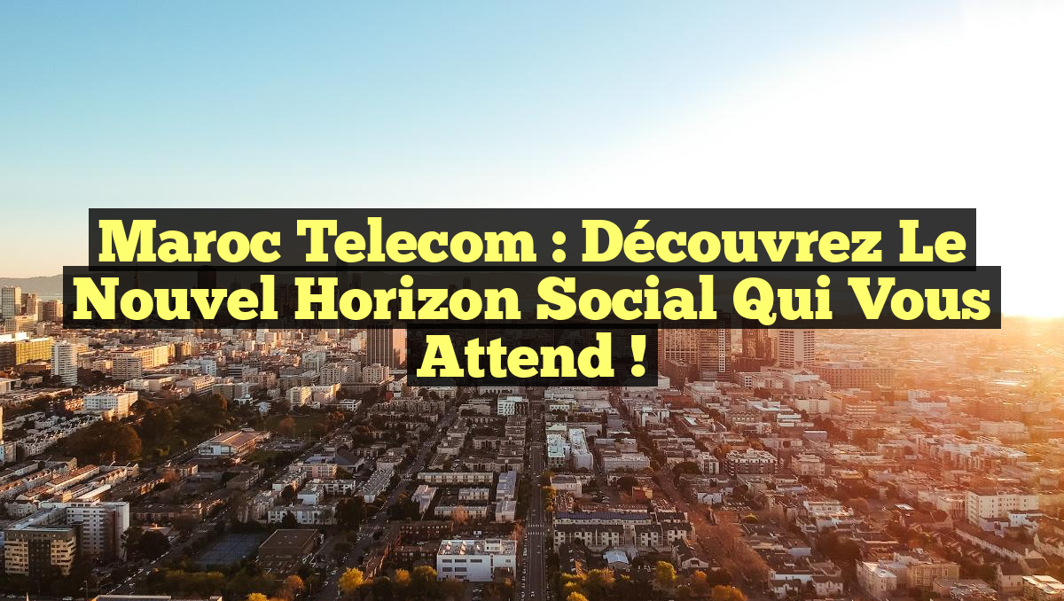 Maroc Telecom : Découvrez le Nouvel Horizon Social qui Vous Attend !