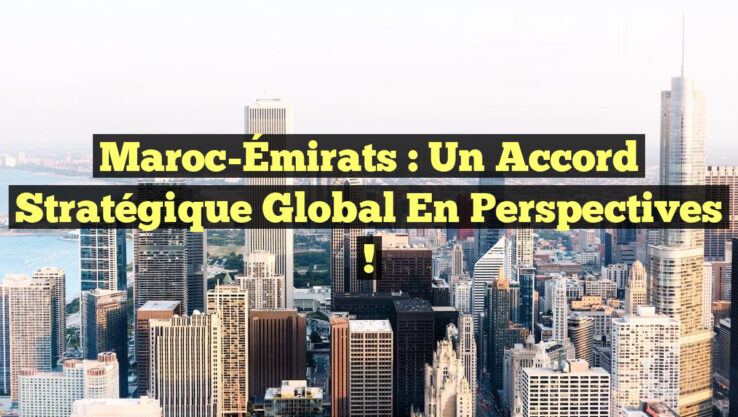 Maroc-Émirats : Un Accord Stratégique Global en Perspectives !