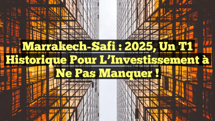 Marrakech-Safi : 2025, un T1 Historique pour l’Investissement à Ne Pas Manquer !