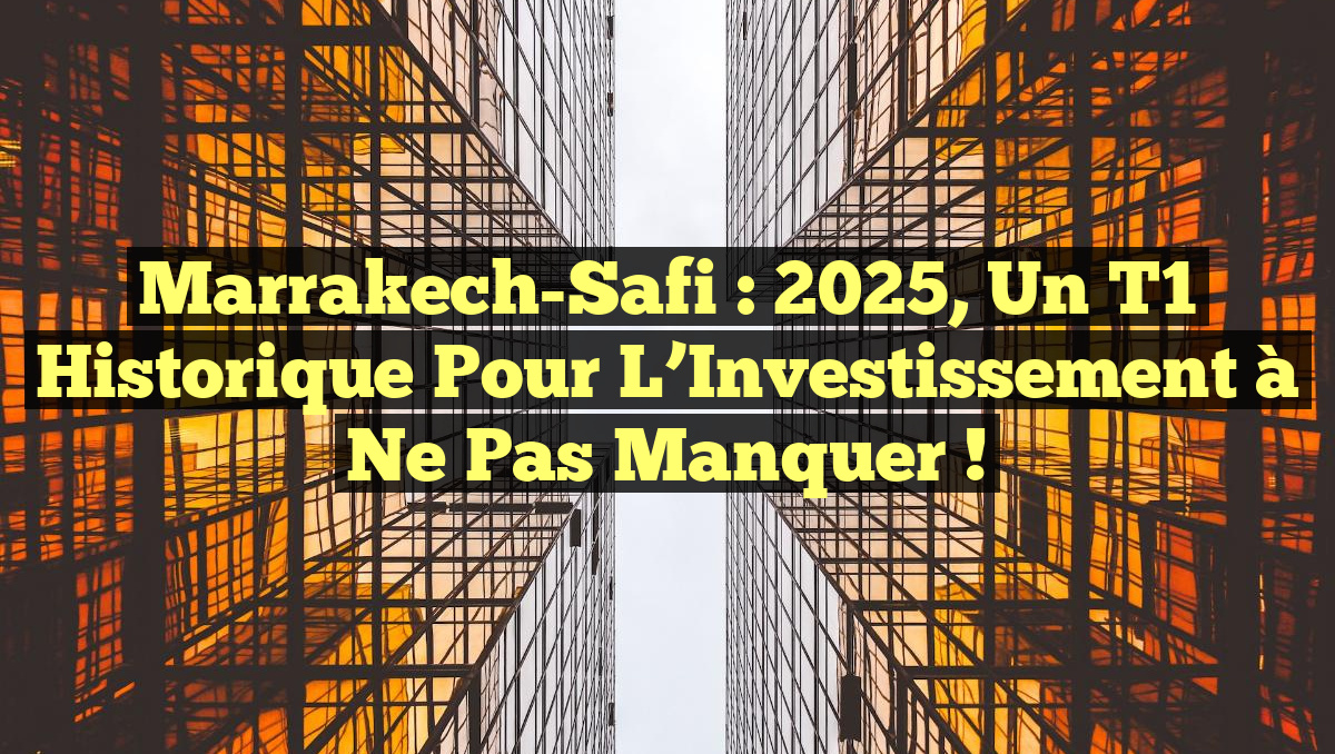 Marrakech-Safi : 2025, un T1 Historique pour l&rsquo;Investissement à Ne Pas Manquer !