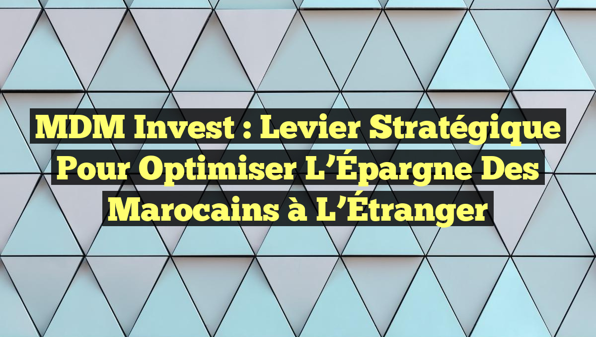 MDM Invest : Levier Stratégique pour Optimiser l&rsquo;Épargne des Marocains à l&rsquo;Étranger