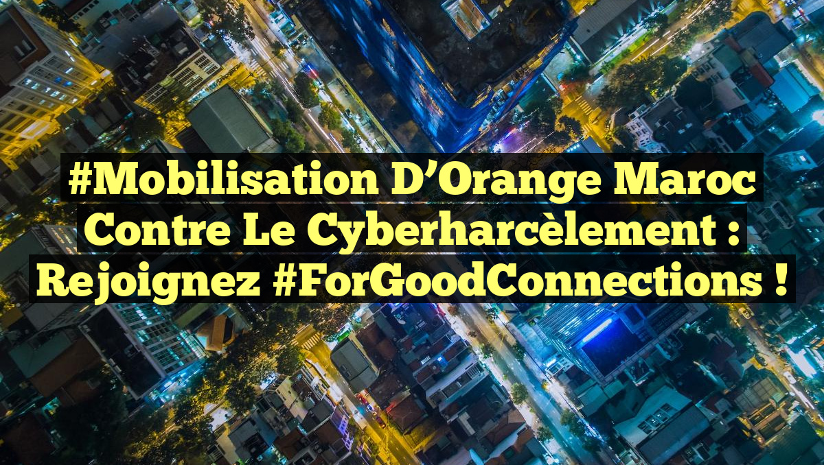 #Mobilisation d&rsquo;Orange Maroc contre le Cyberharcèlement : Rejoignez #ForGoodConnections !